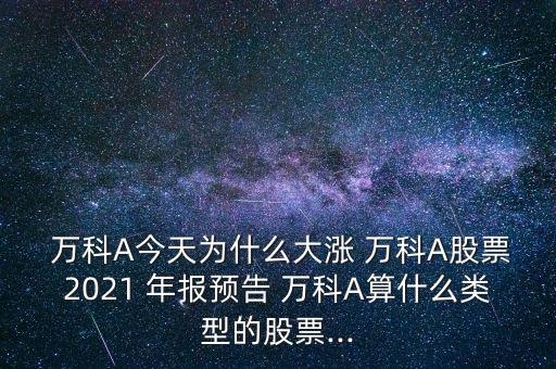  萬科A今天為什么大漲 萬科A股票2021 年報(bào)預(yù)告 萬科A算什么類型的股票...