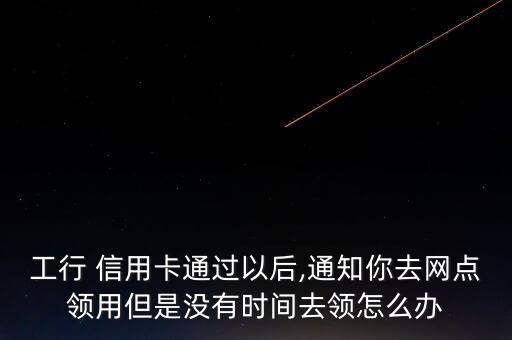 工行 信用卡通過以后,通知你去網點領用但是沒有時間去領怎么辦