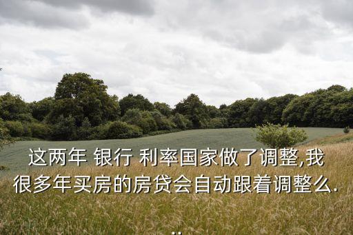 這兩年 銀行 利率國家做了調整,我很多年買房的房貸會自動跟著調整么...