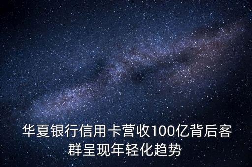  華夏銀行信用卡營收100億背后客群呈現(xiàn)年輕化趨勢(shì)