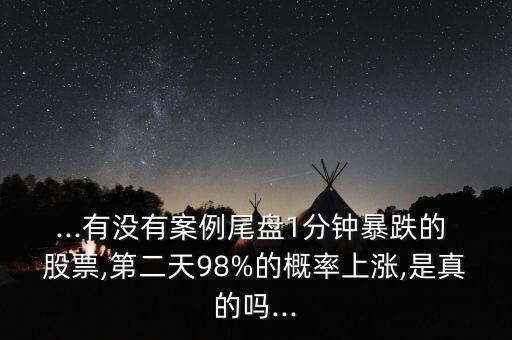...有沒(méi)有案例尾盤1分鐘暴跌的 股票,第二天98%的概率上漲,是真的嗎...