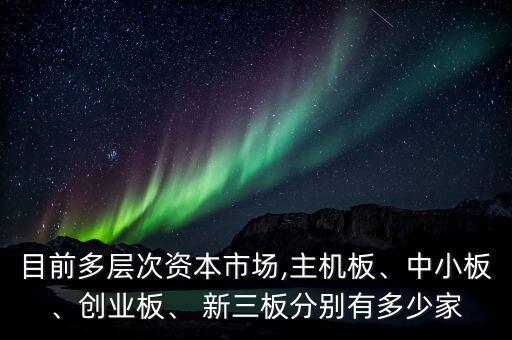 目前多層次資本市場,主機板、中小板、創(chuàng)業(yè)板、 新三板分別有多少家