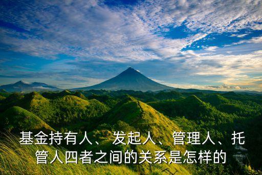  基金持有人、 發(fā)起人、管理人、托管人四者之間的關(guān)系是怎樣的