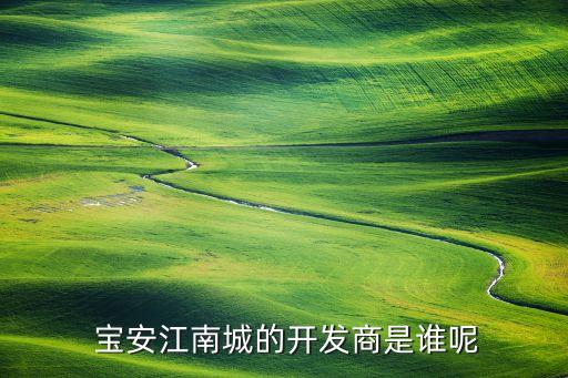  寶安江南城的開發(fā)商是誰(shuí)呢