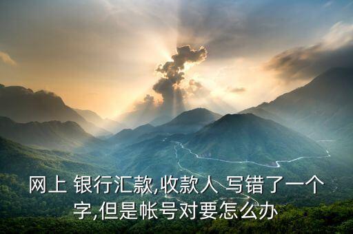 網(wǎng)上 銀行匯款,收款人 寫(xiě)錯(cuò)了一個(gè)字,但是帳號(hào)對(duì)要怎么辦