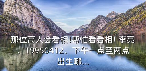 那位高人會看相!幫忙看看相! 李亮、19950412、下午一點至兩點出生哪...
