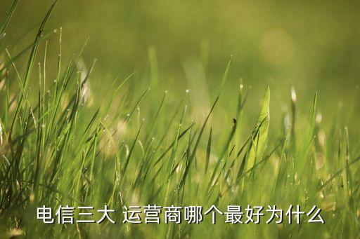 電信三大 運營商哪個最好為什么