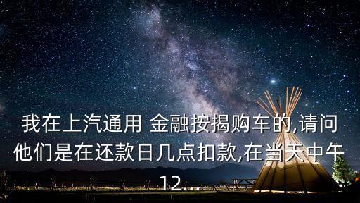 我在上汽通用 金融按揭購車的,請問他們是在還款日幾點(diǎn)扣款,在當(dāng)天中午12...