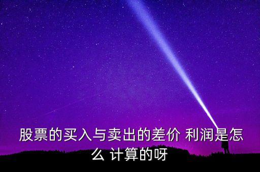  股票的買入與賣出的差價(jià) 利潤是怎么 計(jì)算的呀