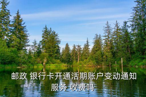  郵政 銀行卡開通活期賬戶變動(dòng)通知服務(wù) 收費(fèi)嗎