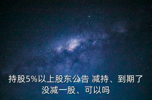 持股5%以上股東公告 減持、到期了沒(méi)減一股、可以嗎