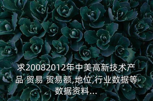 求20082012年中美高新技術產(chǎn)品 貿(mào)易 貿(mào)易額,地位,行業(yè)數(shù)據(jù)等數(shù)據(jù)資料...