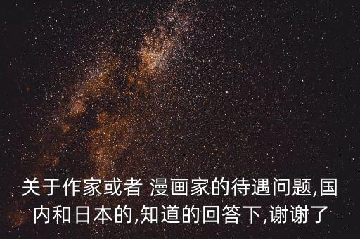 關(guān)于作家或者 漫畫家的待遇問(wèn)題,國(guó)內(nèi)和日本的,知道的回答下,謝謝了