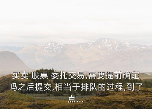 買賣 股票 委托交易,需要提前確定嗎之后提交,相當(dāng)于排隊的過程,到了點(diǎn)...