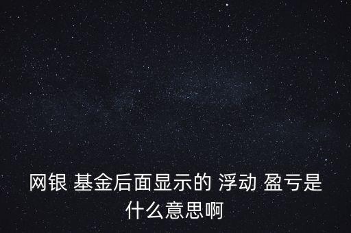 網(wǎng)銀 基金后面顯示的 浮動 盈虧是什么意思啊