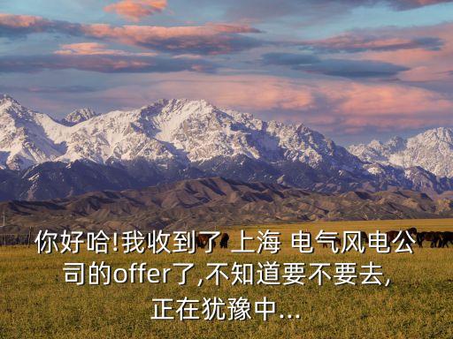 你好哈!我收到了 上海 電氣風電公司的offer了,不知道要不要去,正在猶豫中...