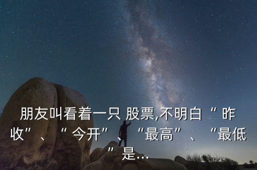 朋友叫看著一只 股票,不明白“ 昨收”、“ 今開”、“最高”、“最低”是...