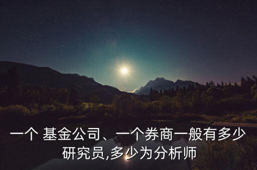一個(gè) 基金公司、一個(gè)券商一般有多少 研究員,多少為分析師