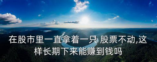 在股市里一直拿著一只 股票不動(dòng),這樣長(zhǎng)期下來能賺到錢嗎