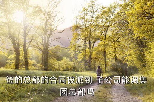 簽的總部的合同被派到 子公司能調集團總部嗎