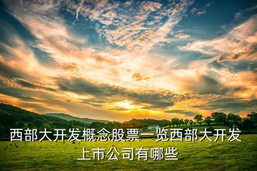 西部大開發(fā)概念股票一覽西部大開發(fā) 上市公司有哪些