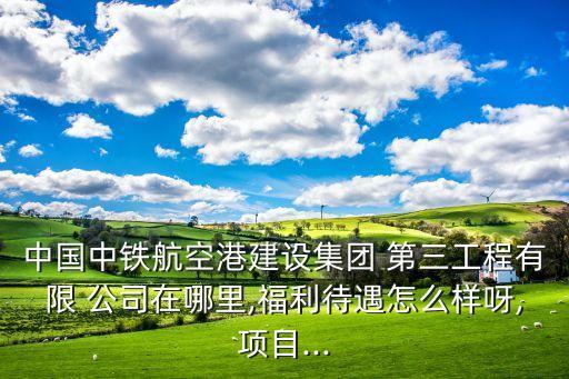 中國中鐵航空港建設(shè)集團 第三工程有限 公司在哪里,福利待遇怎么樣呀,項目...