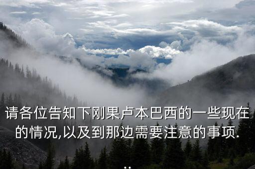 請各位告知下剛果盧本巴西的一些現(xiàn)在的情況,以及到那邊需要注意的事項(xiàng)...