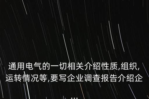 通用電氣的一切相關介紹性質(zhì),組織,運轉情況等,要寫企業(yè)調(diào)查報告介紹企...