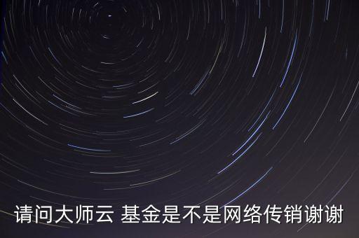 請問大師云 基金是不是網(wǎng)絡(luò)傳銷謝謝