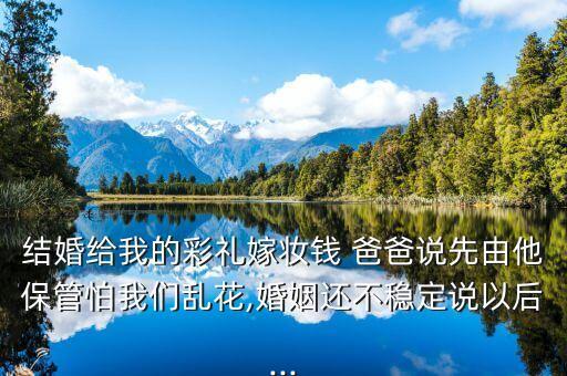 結(jié)婚給我的彩禮嫁妝錢 爸爸說(shuō)先由他保管怕我們亂花,婚姻還不穩(wěn)定說(shuō)以后...