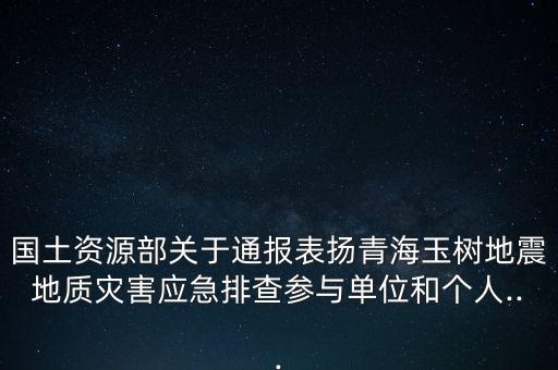 國土資源部關(guān)于通報表揚(yáng)青海玉樹地震地質(zhì)災(zāi)害應(yīng)急排查參與單位和個人...