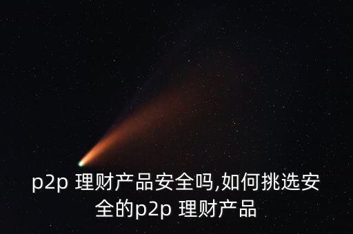 p2p 理財(cái)產(chǎn)品安全嗎,如何挑選安全的p2p 理財(cái)產(chǎn)品
