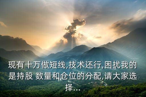 現(xiàn)有十萬做短線,技術還行,困擾我的是持股 數(shù)量和倉位的分配,請大家選擇...