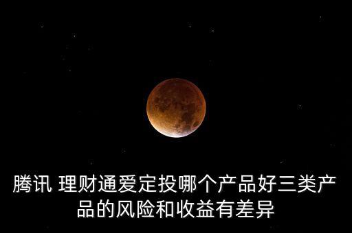 騰訊 理財(cái)通愛定投哪個(gè)產(chǎn)品好三類產(chǎn)品的風(fēng)險(xiǎn)和收益有差異