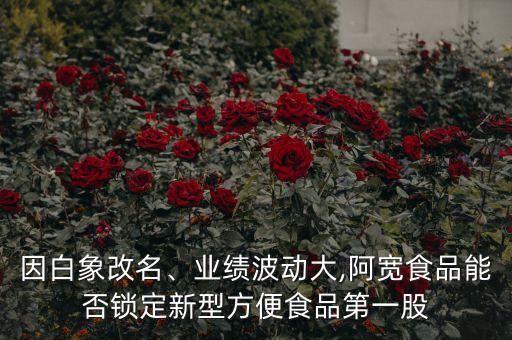 因白象改名、業(yè)績波動大,阿寬食品能否鎖定新型方便食品第一股