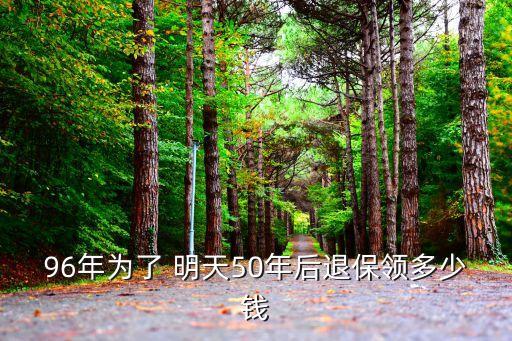96年為了 明天50年后退保領(lǐng)多少錢(qián)