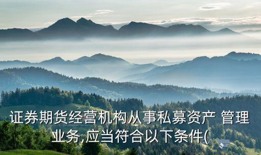 證券期貨經(jīng)營機構從事私募資產(chǎn) 管理業(yè)務,應當符合以下條件(