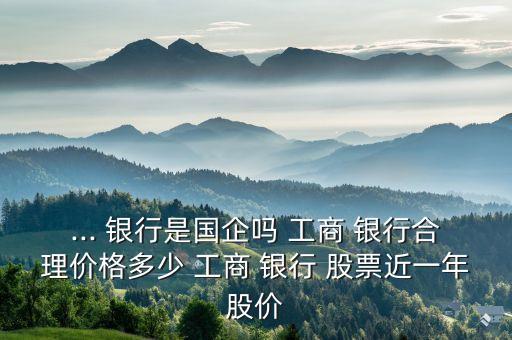 ... 銀行是國(guó)企嗎 工商 銀行合理價(jià)格多少 工商 銀行 股票近一年股價(jià)