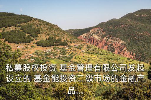 私募股權投資 基金管理有限公司發(fā)起設立的 基金能投資二級市場的金融產品...