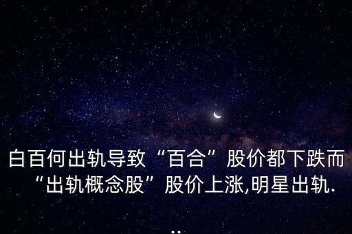 白百何出軌導致“百合”股價都下跌而“出軌概念股”股價上漲,明星出軌...
