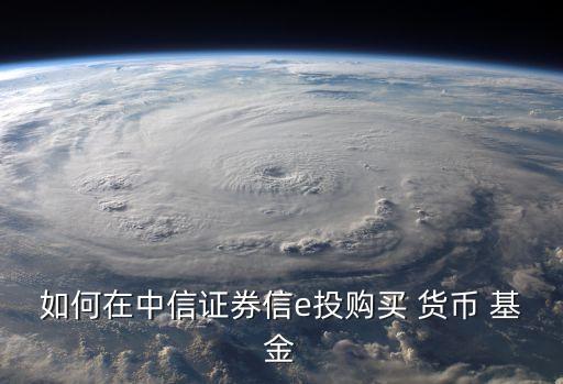 如何在中信證券信e投購(gòu)買(mǎi) 貨幣 基金