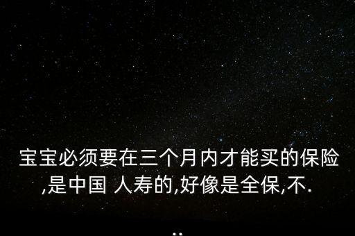  寶寶必須要在三個(gè)月內(nèi)才能買的保險(xiǎn),是中國(guó) 人壽的,好像是全保,不...