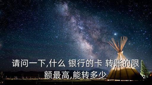 請(qǐng)問(wèn)一下,什么 銀行的卡 轉(zhuǎn)賬的限額最高,能轉(zhuǎn)多少