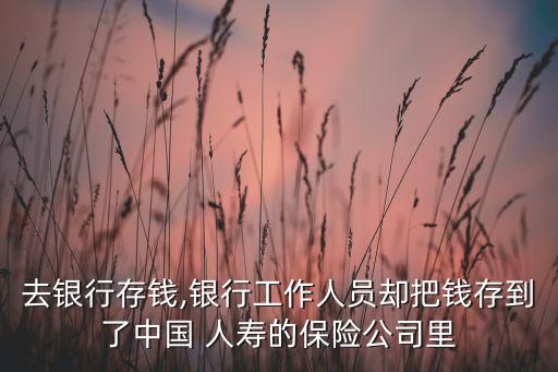 去銀行存錢(qián),銀行工作人員卻把錢(qián)存到了中國(guó) 人壽的保險(xiǎn)公司里