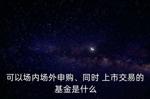 可以場內(nèi)場外申購、同時(shí) 上市交易的 基金是什么