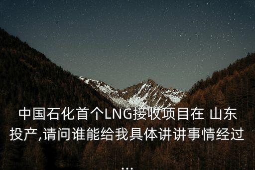 中國石化首個LNG接收項目在 山東投產(chǎn),請問誰能給我具體講講事情經(jīng)過...