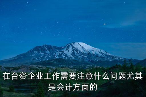 在臺資企業(yè)工作需要注意什么問題尤其是會計(jì)方面的