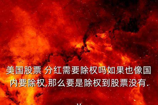 美國股票 分紅需要除權嗎如果也像國內(nèi)要除權,那么要是除權到股票沒有...