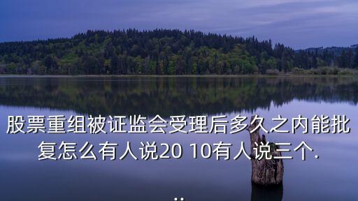 股票重組被證監(jiān)會受理后多久之內(nèi)能批復怎么有人說20 10有人說三個...