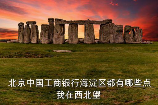  北京中國(guó)工商銀行海淀區(qū)都有哪些點(diǎn)我在西北望